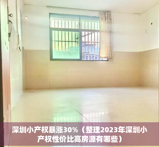 深圳小产权暴涨30%（整理2023年深圳小产权性价比高房源有哪些）