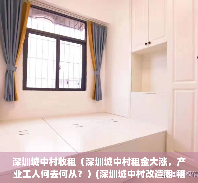 深圳城中村收租（深圳城中村租金大涨，产业工人何去何从？）(深圳城中村改造潮:租客们的择与留)