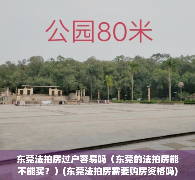 东莞法拍房过户容易吗（东莞的法拍房能不能买？）(东莞法拍房需要购房资格吗)