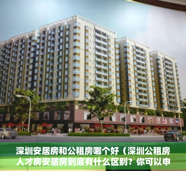 深圳安居房和公租房哪个好（深圳公租房人才房安居房到底有什么区别？你可以申请哪一种？）