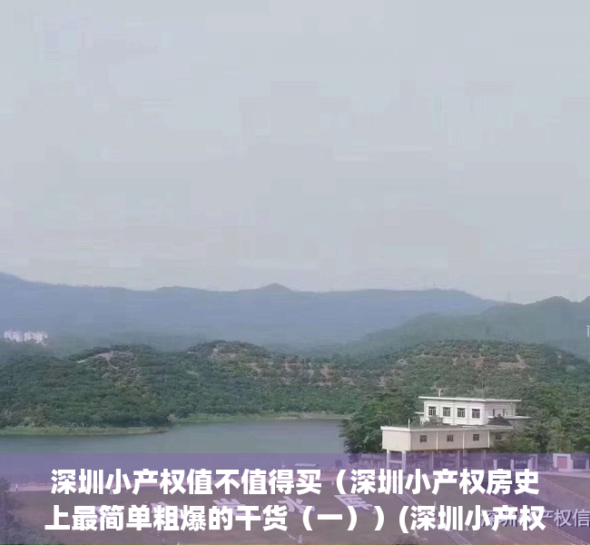 深圳小产权值不值得买（深圳小产权房史上最简单粗爆的干货（一））(深圳小产权房好不好)