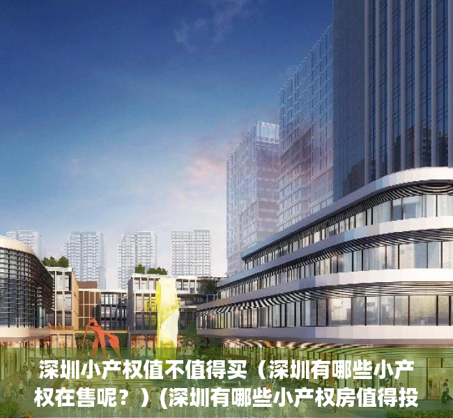 深圳小产权值不值得买（深圳有哪些小产权在售呢？）(深圳有哪些小产权房值得投资)