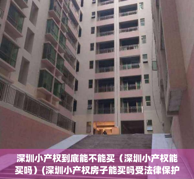 深圳小产权到底能不能买（深圳小产权能买吗）(深圳小产权房子能买吗受法律保护吗)