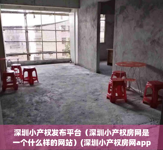 深圳小产权发布平台（深圳小产权房网是一个什么样的网站）(深圳小产权房网app)