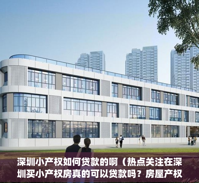 深圳小产权如何贷款的啊（热点关注在深圳买小产权房真的可以贷款吗？房屋产权是怎样规定的？）
