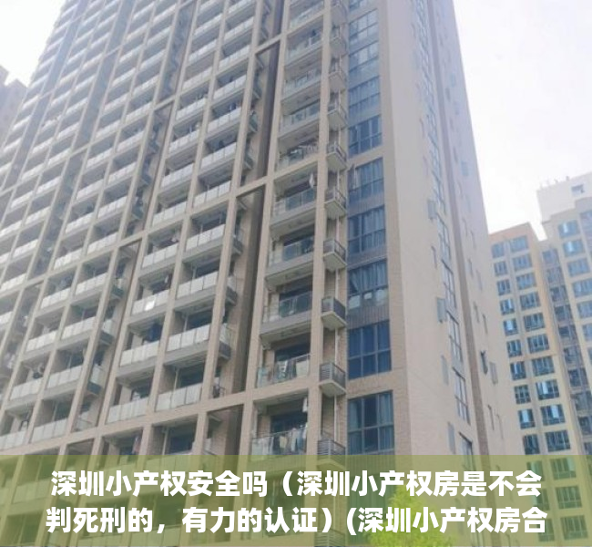 深圳小产权安全吗（深圳小产权房是不会判死刑的，有力的认证）(深圳小产权房合法吗)