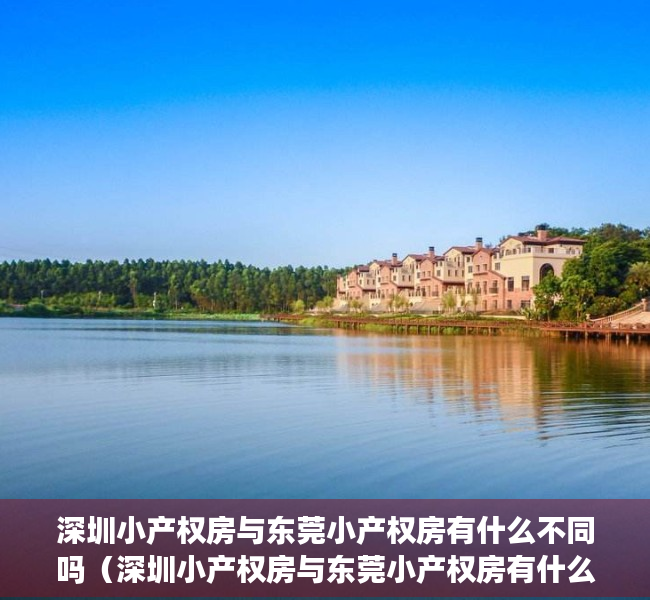 深圳小产权房与东莞小产权房有什么不同吗（深圳小产权房与东莞小产权房有什么不同？）