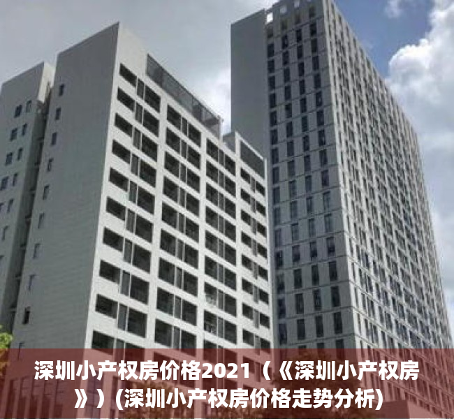 深圳小产权房价格2021（《深圳小产权房》）(深圳小产权房价格走势分析)