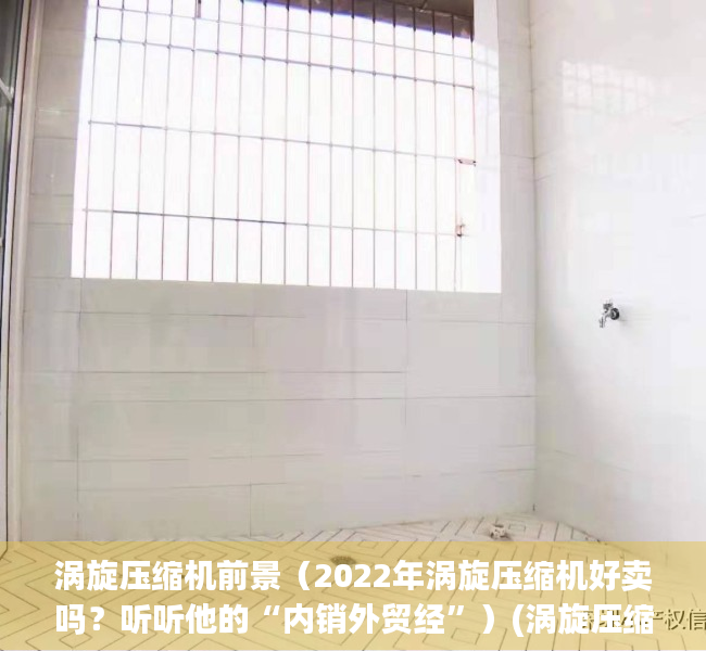 涡旋压缩机前景（2022年涡旋压缩机好卖吗？听听他的“内销外贸经”）(涡旋压缩机怎么样)