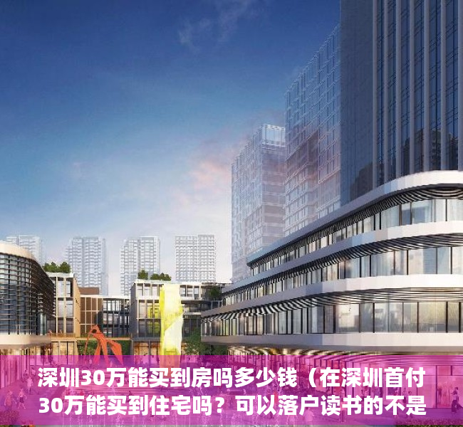 深圳30万能买到房吗多少钱（在深圳首付30万能买到住宅吗？可以落户读书的不是小产权，今天答案来了）