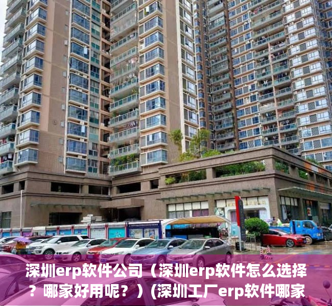 深圳erp软件公司（深圳erp软件怎么选择？哪家好用呢？）(深圳工厂erp软件哪家好)