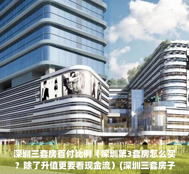 深圳三套房首付比例（深圳第3套房怎么买？除了升值更要看现金流）(深圳三套房子的首付是多少)