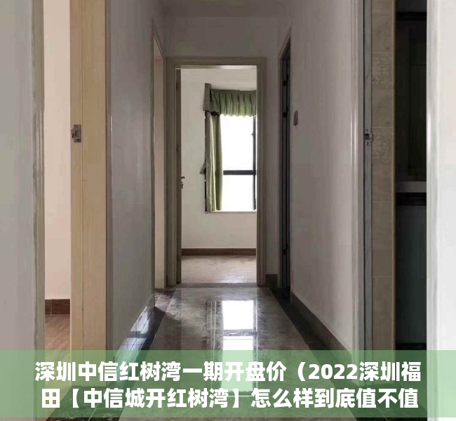 深圳中信红树湾一期开盘价（2022深圳福田【中信城开红树湾】怎么样到底值不值得买？优缺点分析！）