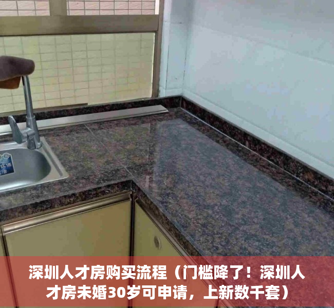 深圳人才房购买流程（门槛降了！深圳人才房未婚30岁可申请，上新数千套）