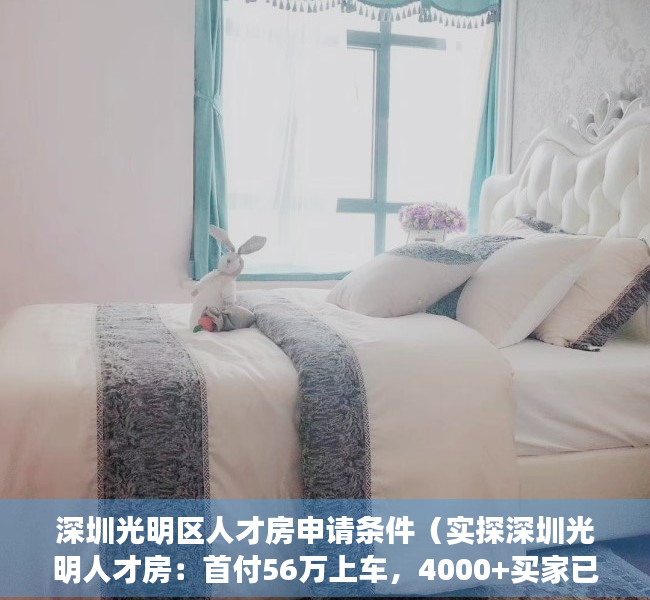 深圳光明区人才房申请条件（实探深圳光明人才房：首付56万上车，4000+买家已报名）