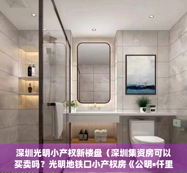 深圳光明小产权新楼盘（深圳集资房可以买卖吗？光明地铁口小产权房《公明•仟里福》地铁6号线合水口站公明广场站 精装修交房两房三房 两证一书历史遗留统建楼）