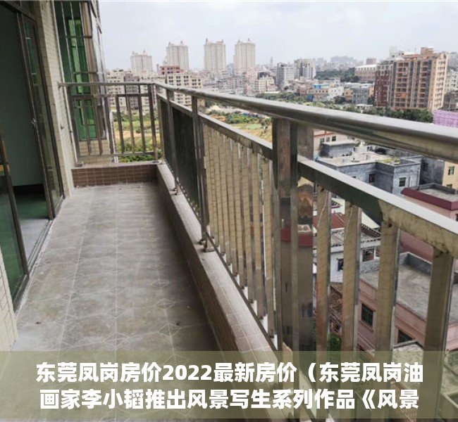 东莞凤岗房价2022最新房价（东莞凤岗油画家李小韬推出风景写生系列作品《风景这边独好》）