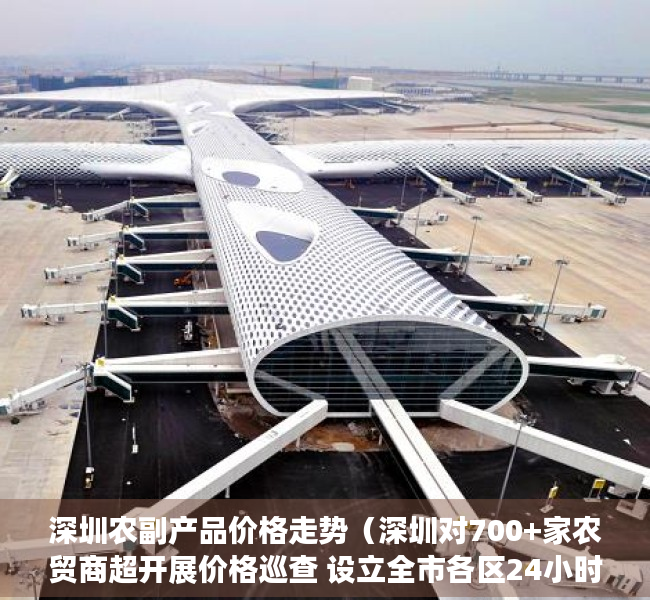 深圳农副产品价格走势（深圳对700+家农贸商超开展价格巡查 设立全市各区24小时价格应急电话）