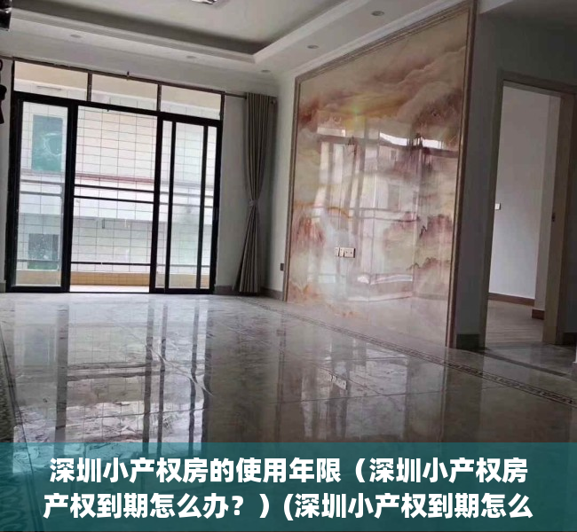 深圳小产权房的使用年限（深圳小产权房产权到期怎么办？）(深圳小产权到期怎么处理)
