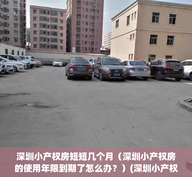 深圳小产权房短短几个月（深圳小产权房的使用年限到期了怎么办？）(深圳小产权到期怎么处理)
