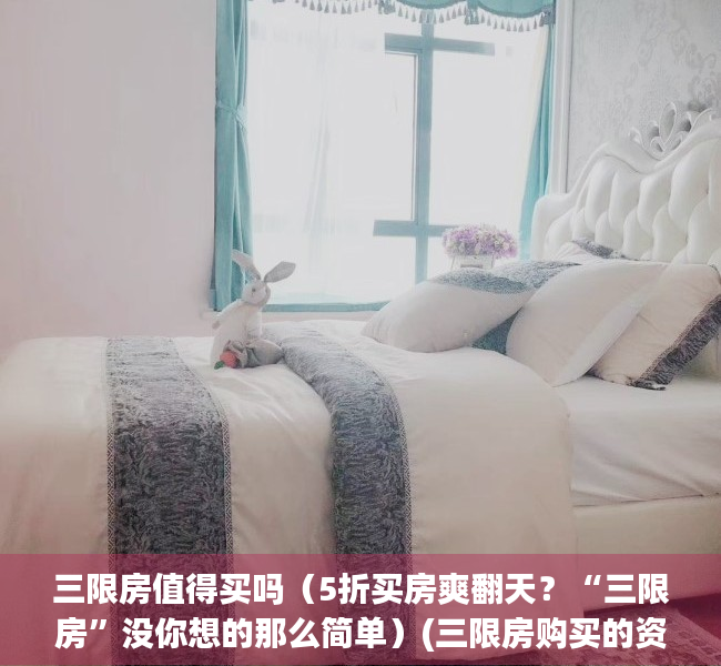 三限房值得买吗（5折买房爽翻天？“三限房”没你想的那么简单）(三限房购买的资格是什么)