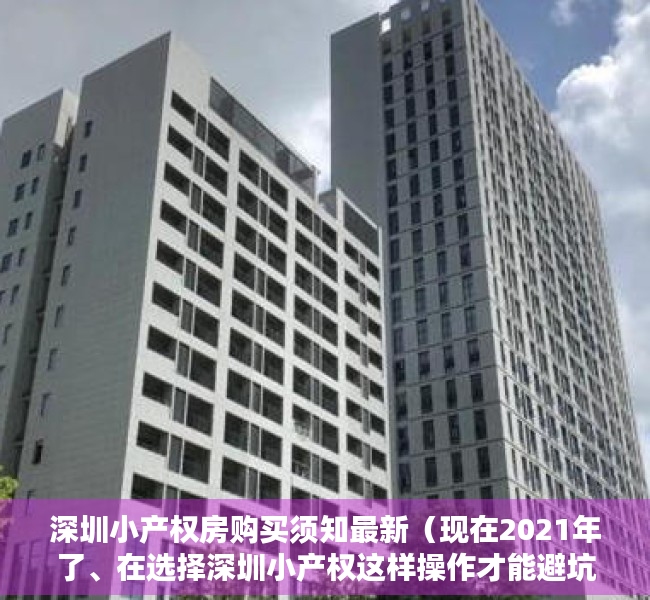 深圳小产权房购买须知最新（现在2021年了、在选择深圳小产权这样操作才能避坑？）