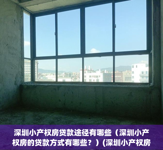 深圳小产权房贷款途径有哪些（深圳小产权房的贷款方式有哪些？）(深圳小产权房如何贷款)