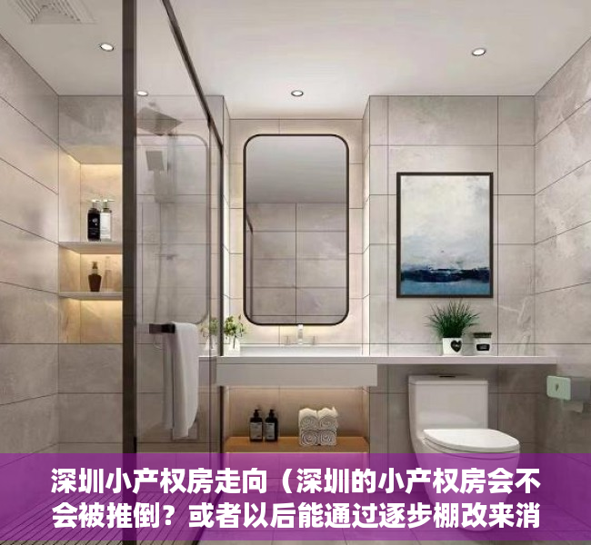 深圳小产权房走向（深圳的小产权房会不会被推倒？或者以后能通过逐步棚改来消化掉呢）