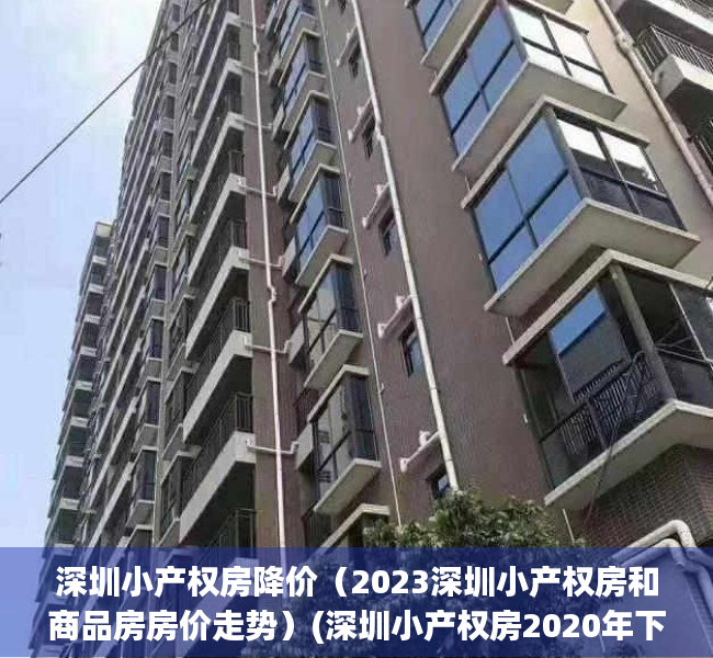 深圳小产权房降价（2023深圳小产权房和商品房房价走势）(深圳小产权房2020年下半年房价走势)