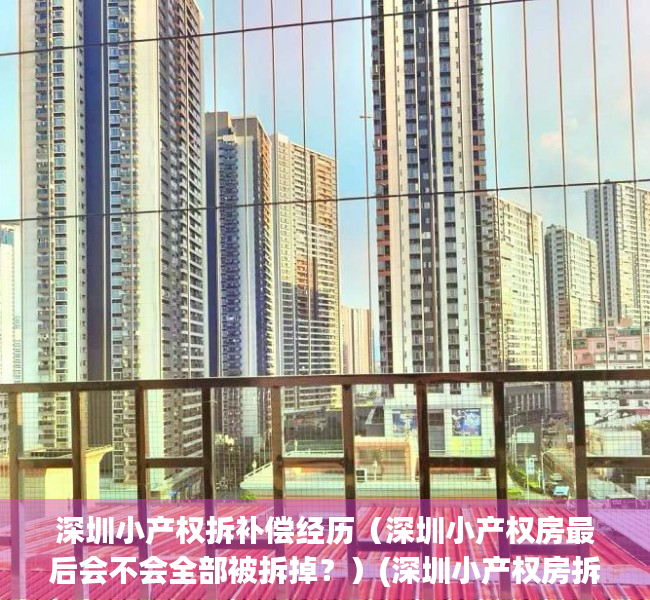 深圳小产权拆补偿经历（深圳小产权房最后会不会全部被拆掉？）(深圳小产权房拆迁怎么赔偿)