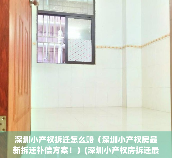 深圳小产权拆迁怎么赔（深圳小产权房最新拆迁补偿方案！）(深圳小产权房拆迁最新政策)