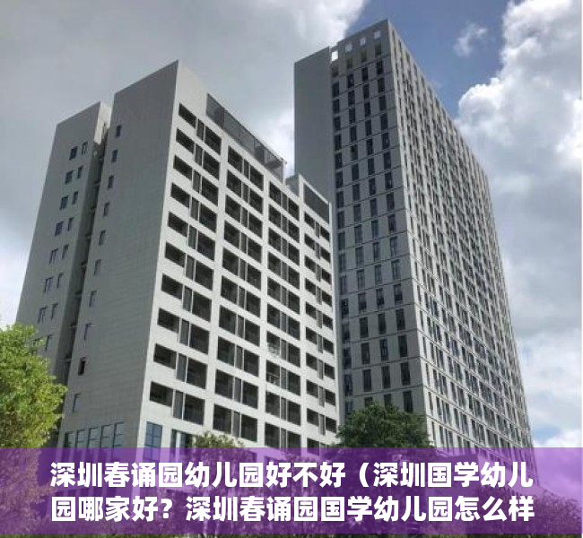 深圳春诵园幼儿园好不好（深圳国学幼儿园哪家好？深圳春诵园国学幼儿园怎么样？）