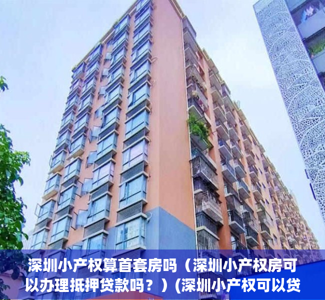 深圳小产权算首套房吗（深圳小产权房可以办理抵押贷款吗？）(深圳小产权可以贷款买房吗)
