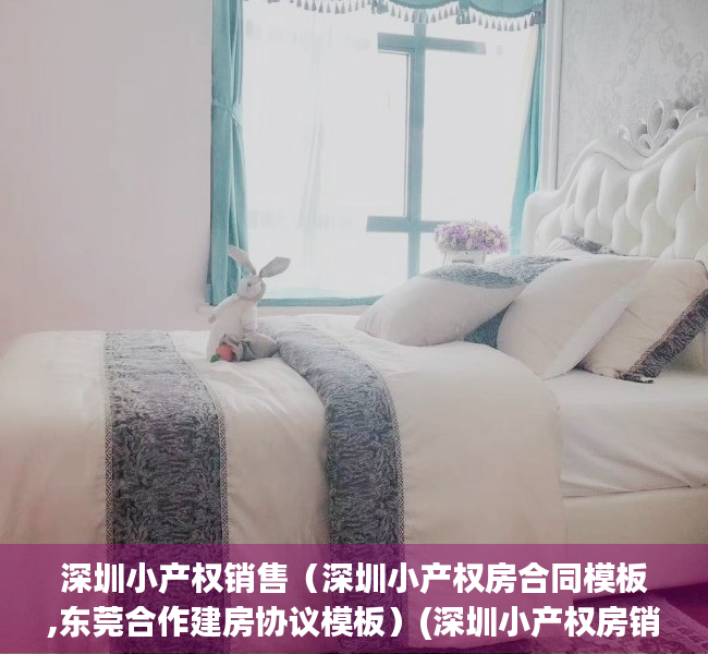 深圳小产权销售（深圳小产权房合同模板,东莞合作建房协议模板）(深圳小产权房销售火爆,近八成购房者为投资客)