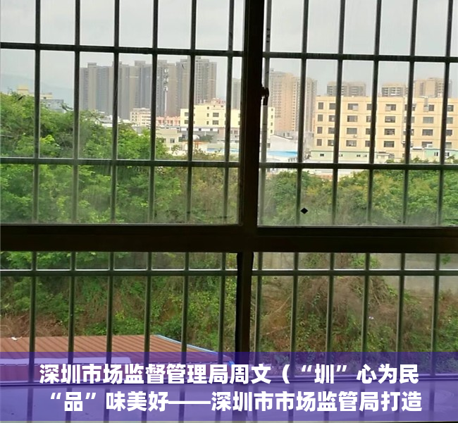 深圳市场监督管理局周文（“圳”心为民 “品”味美好——深圳市市场监管局打造“圳品”故事开篇记）