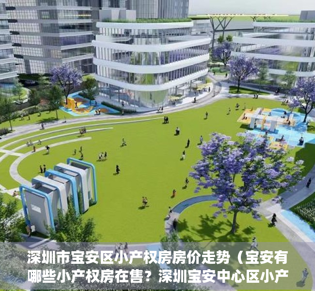 深圳市宝安区小产权房房价走势（宝安有哪些小产权房在售？深圳宝安中心区小产权楼盘（灵芝雅苑）稀缺上市，深圳洪浪北地铁站500米集资房，地理位置好，交通便利配套好）