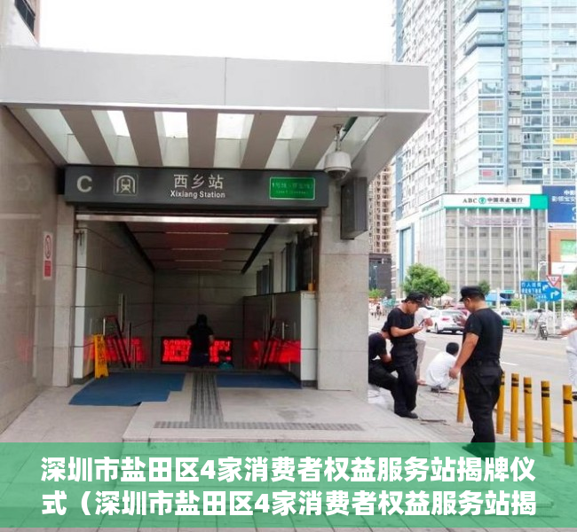 深圳市盐田区4家消费者权益服务站揭牌仪式（深圳市盐田区4家消费者权益服务站揭牌）