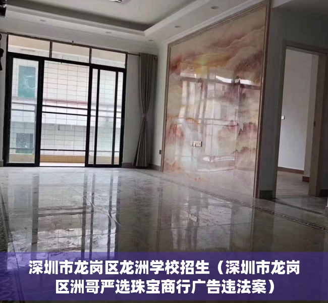 深圳市龙岗区龙洲学校招生（深圳市龙岗区洲哥严选珠宝商行广告违法案）