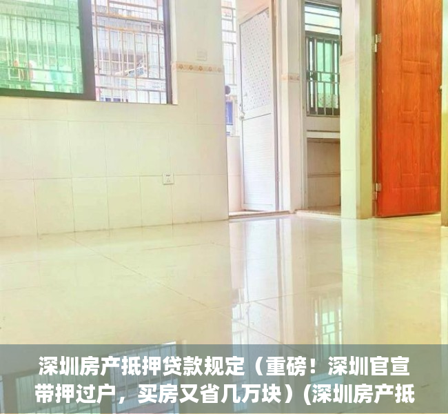 深圳房产抵押贷款规定（重磅！深圳官宣带押过户，买房又省几万块）(深圳房产抵押贷款条件)