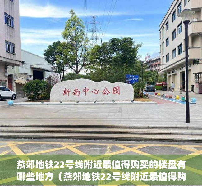 燕郊地铁22号线附近最值得购买的楼盘有哪些地方（燕郊地铁22号线附近最值得购买的楼盘有哪些？）