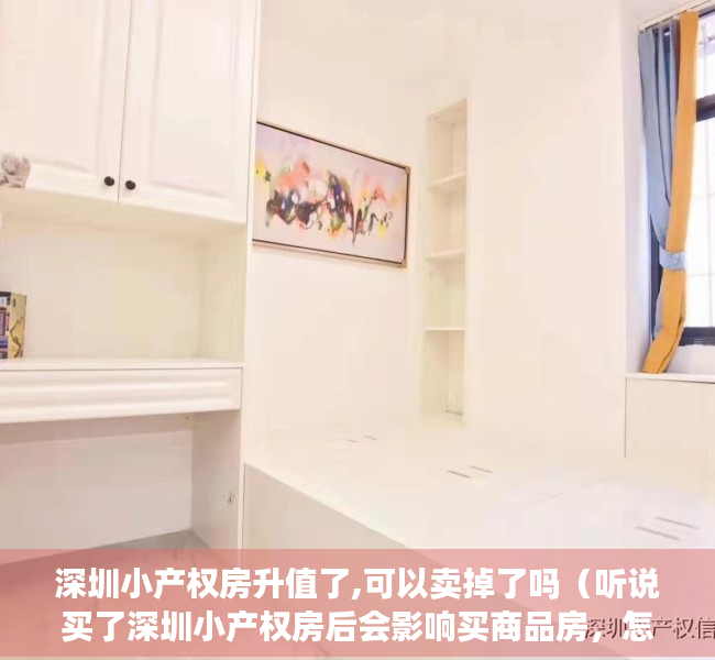 深圳小产权房升值了,可以卖掉了吗（听说买了深圳小产权房后会影响买商品房，怎么办？）