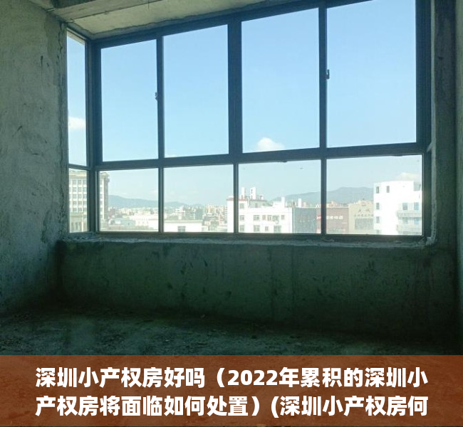 深圳小产权房好吗（2022年累积的深圳小产权房将面临如何处置）(深圳小产权房何去何从)