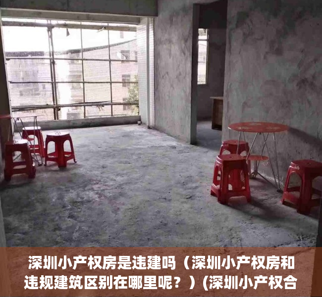 深圳小产权房是违建吗（深圳小产权房和违规建筑区别在哪里呢？）(深圳小产权合法吗)