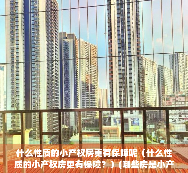 什么性质的小产权房更有保障呢（什么性质的小产权房更有保障？）(哪些房是小产权房)