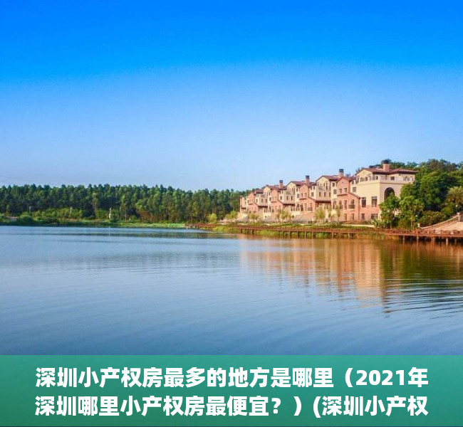 深圳小产权房最多的地方是哪里（2021年深圳哪里小产权房最便宜？）(深圳小产权哪里值得买)