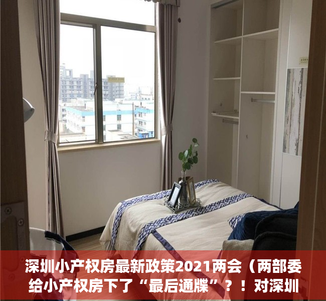 深圳小产权房最新政策2021两会（两部委给小产权房下了“最后通牒”？！对深圳来说，其实真相是这样……（附3大权威专家解读））