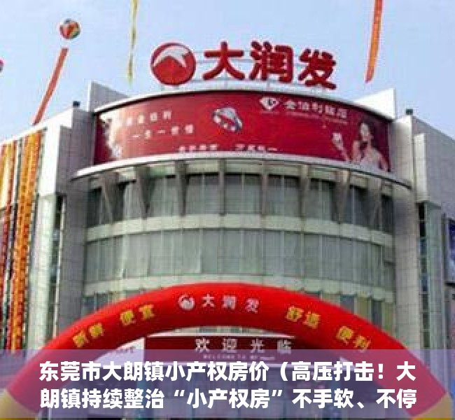 东莞市大朗镇小产权房价（高压打击！大朗镇持续整治“小产权房”不手软、不停歇！）