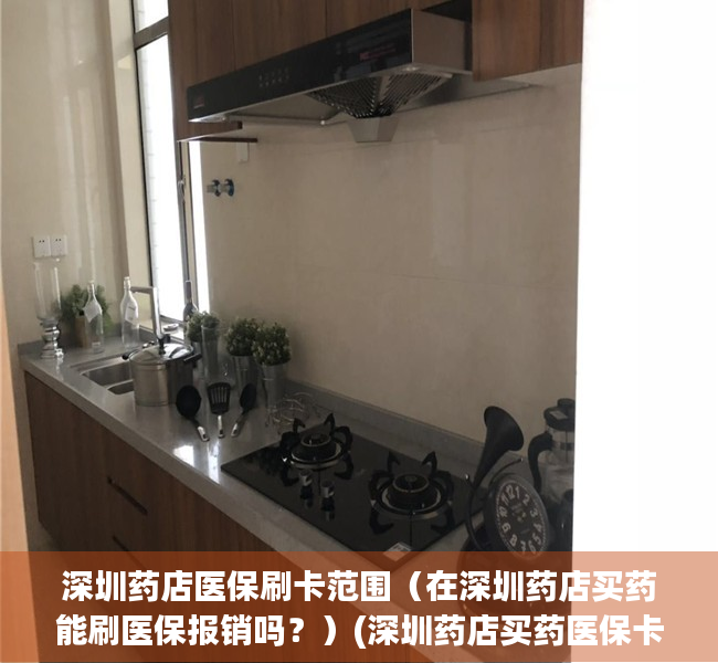 深圳药店医保刷卡范围（在深圳药店买药能刷医保报销吗？）(深圳药店买药医保卡要多少钱)