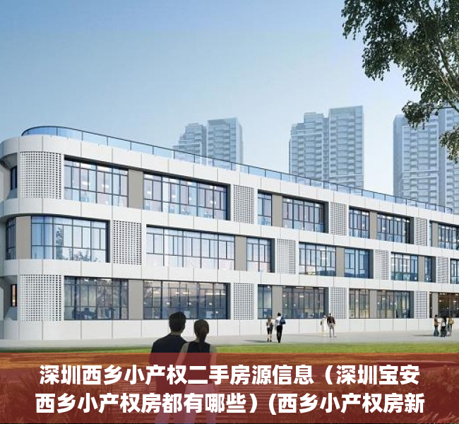 深圳西乡小产权二手房源信息（深圳宝安西乡小产权房都有哪些）(西乡小产权房新开盘)