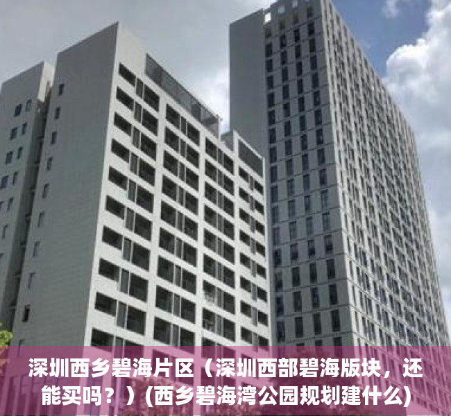 深圳西乡碧海片区（深圳西部碧海版块，还能买吗？）(西乡碧海湾公园规划建什么)